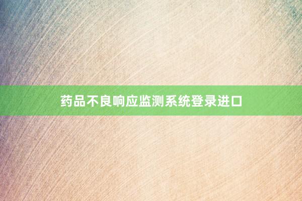 药品不良响应监测系统登录进口